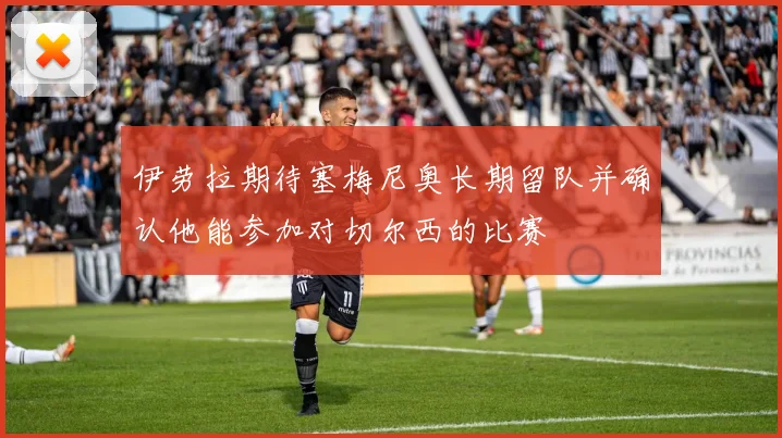 伊劳拉期待塞梅尼奥长期留队并确认他能参加对切尔西的比赛