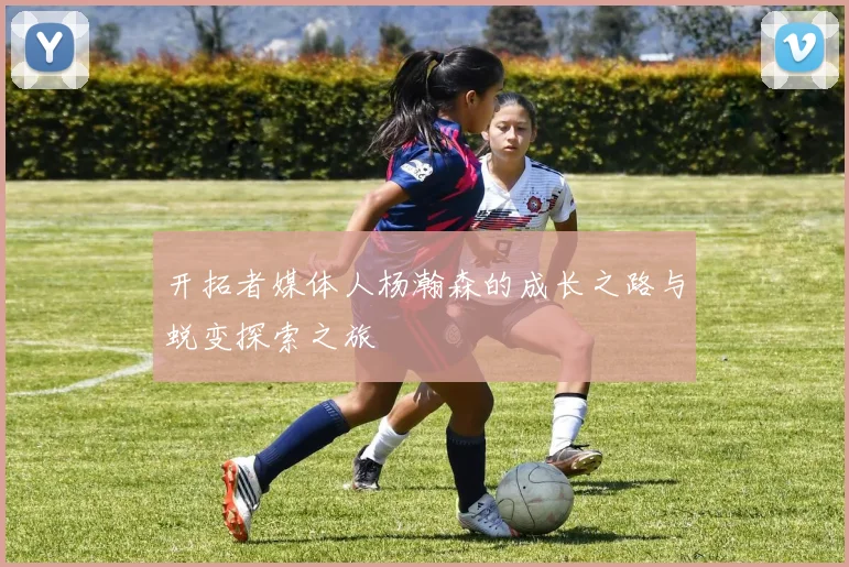 开拓者媒体人杨瀚森的成长之路与蜕变探索之旅