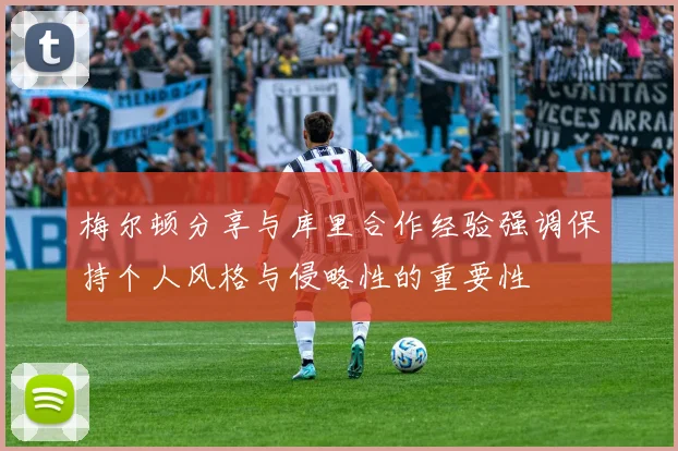 梅尔顿分享与库里合作经验强调保持个人风格与侵略性的重要性