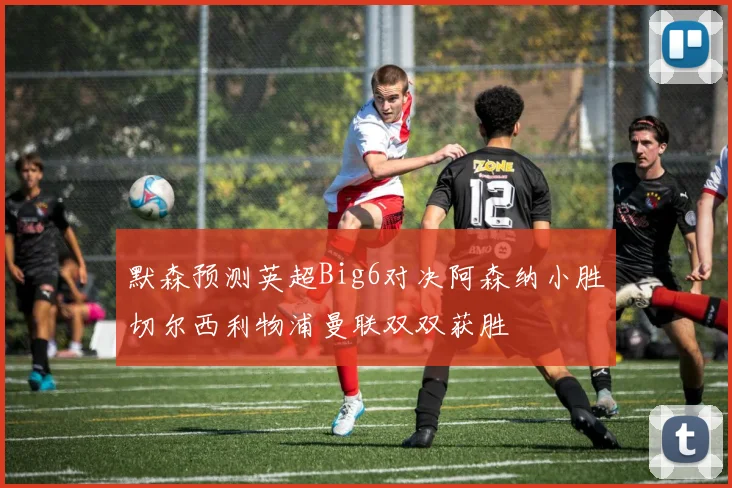 默森预测英超Big6对决阿森纳小胜切尔西利物浦曼联双双获胜