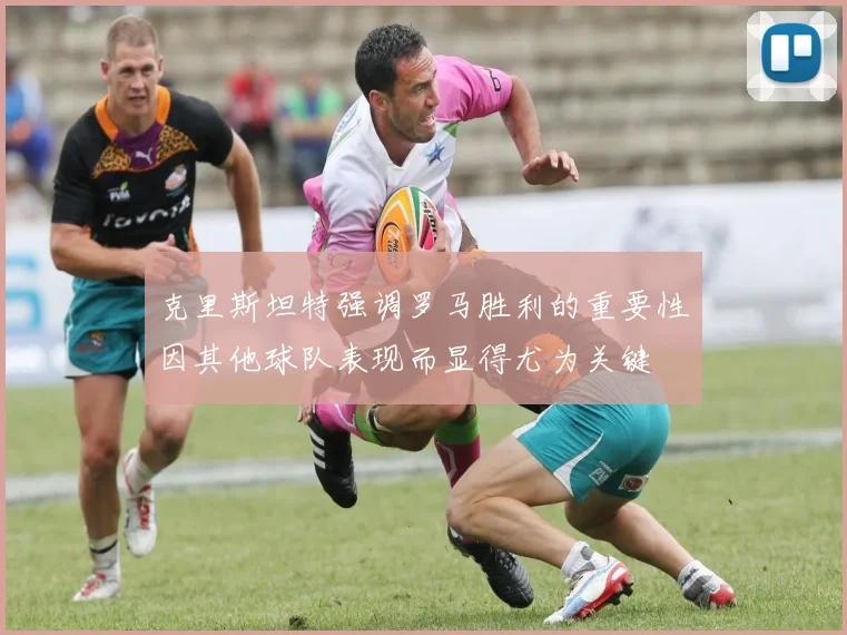 克里斯坦特强调罗马胜利的重要性因其他球队表现而显得尤为关键