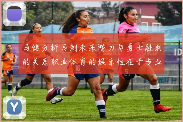 马健分析马刺未来潜力与勇士胜利的关系职业体育的娱乐性在于专业化的深入发展