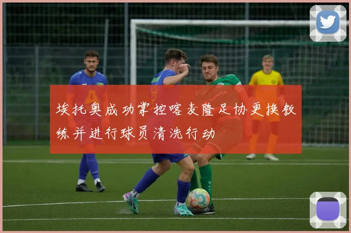 埃托奥成功掌控喀麦隆足协更换教练并进行球员清洗行动