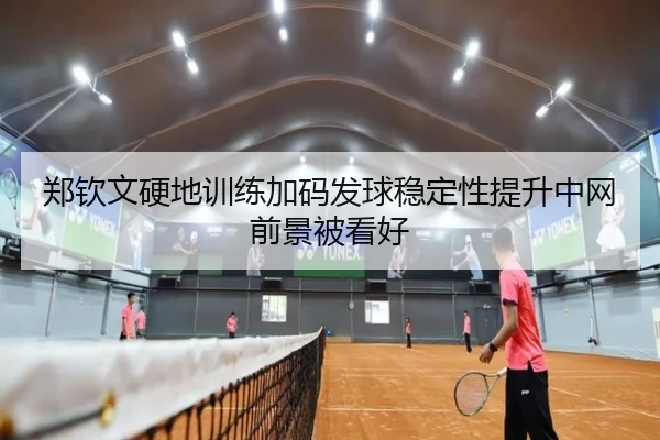 郑钦文硬地训练加码发球稳定性提升中网前景被看好 | LDSPORTS